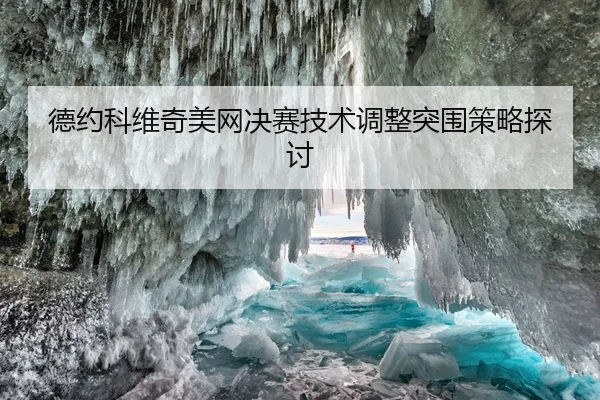 德约科维奇美网决赛技术调整突围策略探讨