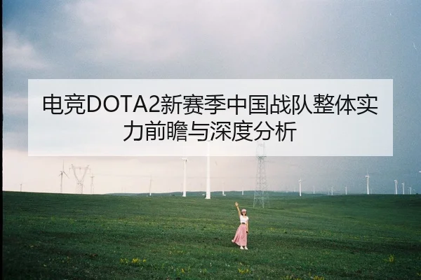 电竞DOTA2新赛季中国战队整体实力前瞻与深度分析