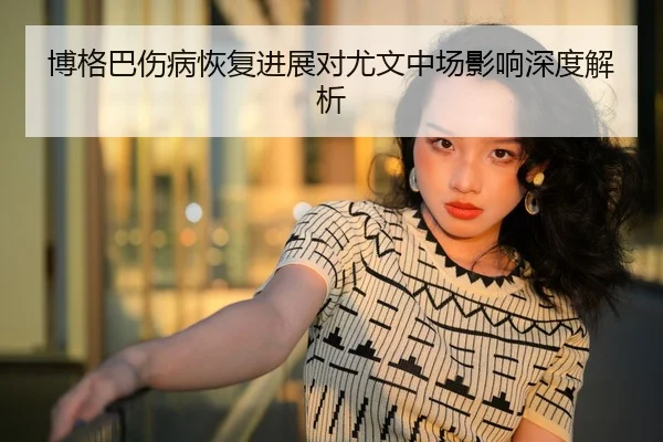 博格巴伤病恢复进展对尤文中场影响深度解析